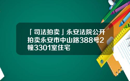 「司法拍卖」永安法院公开拍卖永安市中山路388号2幢3301室住宅