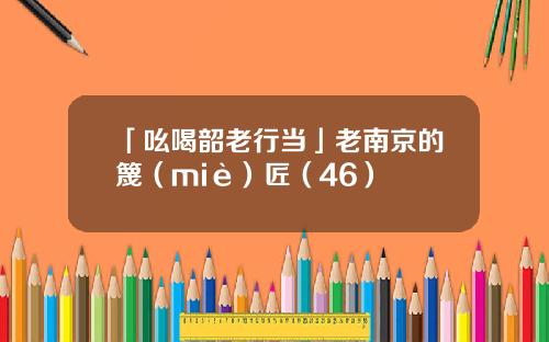 「吆喝韶老行当」老南京的篾（miè）匠（46）