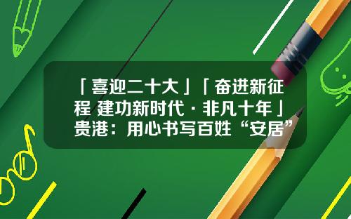 「喜迎二十大」「奋进新征程 建功新时代·非凡十年」贵港：用心书写百姓“安居”“宜居”“优居”的幸福答卷
