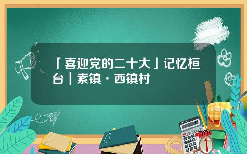 「喜迎党的二十大」记忆桓台｜索镇·西镇村