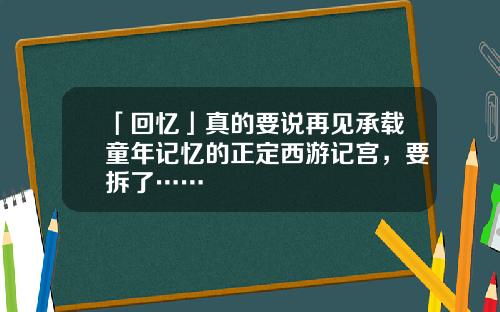 「回忆」真的要说再见承载童年记忆的正定西游记宫，要拆了……