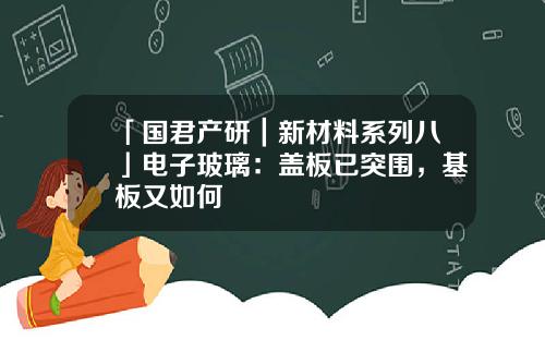 「国君产研｜新材料系列八」电子玻璃：盖板已突围，基板又如何