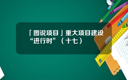 「图说项目」重大项目建设“进行时”（十七）