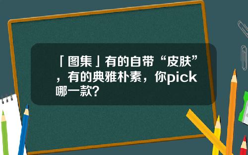 「图集」有的自带“皮肤”，有的典雅朴素，你pick哪一款？