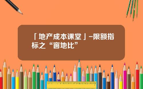 「地产成本课堂」-限额指标之“窗地比”