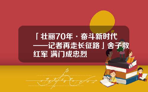 「壮丽70年·奋斗新时代——记者再走长征路」舍子救红军 满门成忠烈