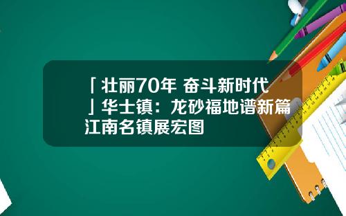 「壮丽70年 奋斗新时代」华士镇：龙砂福地谱新篇 江南名镇展宏图