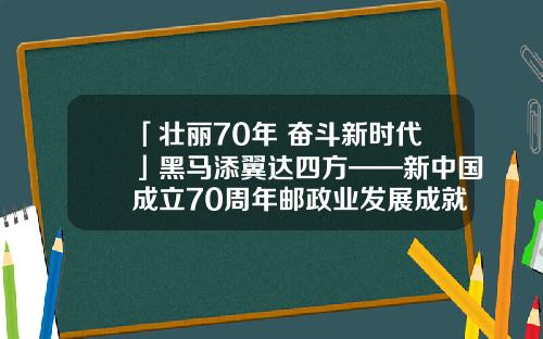 「壮丽70年 奋斗新时代」黑马添翼达四方——新中国成立70周年邮政业发展成就综述