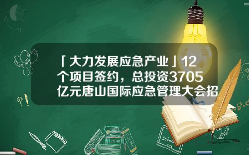 「大力发展应急产业」12个项目签约，总投资3705亿元唐山国际应急管理大会招商成果丰硕