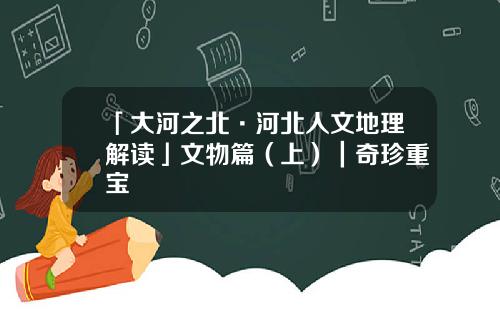 「大河之北·河北人文地理解读」文物篇（上）｜奇珍重宝