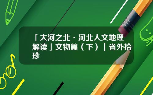 「大河之北·河北人文地理解读」文物篇（下）｜省外拾珍
