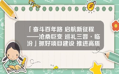 「奋斗百年路 启航新征程——沧桑巨变 巡礼三晋·临汾」抓好项目建设 推进高质量发展