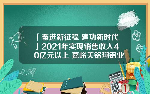 「奋进新征程 建功新时代」2021年实现销售收入40亿元以上 嘉峪关铭翔铝业高端工业铝棒材项目业绩骄人