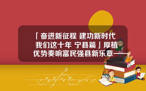 「奋进新征程 建功新时代 我们这十年 宁县篇」厚植优势奏响富民强县新乐章——宁县奋力推进经济社会高质量发展工作纪实
