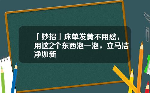 「妙招」床单发黄不用愁，用这2个东西泡一泡，立马洁净如新