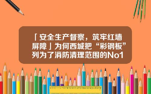 「安全生产督察，筑牢红墙屏障」为何西城把“彩钢板”列为了消防清理范围的No1？