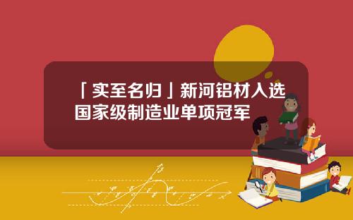 「实至名归」新河铝材入选国家级制造业单项冠军