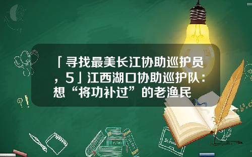 「寻找最美长江协助巡护员，5」江西湖口协助巡护队：想“将功补过”的老渔民