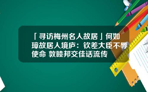 「寻访梅州名人故居」何如璋故居人境庐：钦差大臣不辱使命 敦睦邦交佳话流传