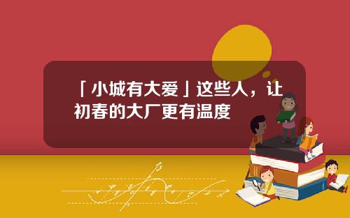 「小城有大爱」这些人，让初春的大厂更有温度