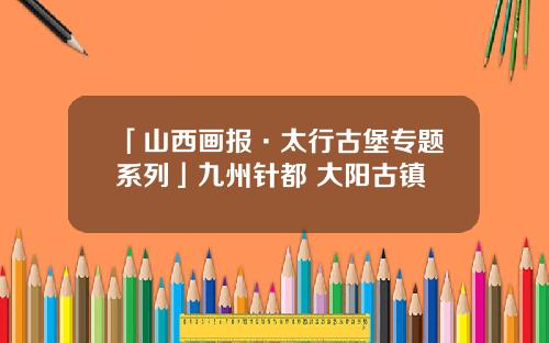 「山西画报·太行古堡专题系列」九州针都 大阳古镇