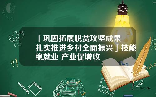 「巩固拓展脱贫攻坚成果 扎实推进乡村全面振兴」技能稳就业 产业促增收