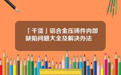 「干货」铝合金压铸件内部缺陷问题大全及解决办法