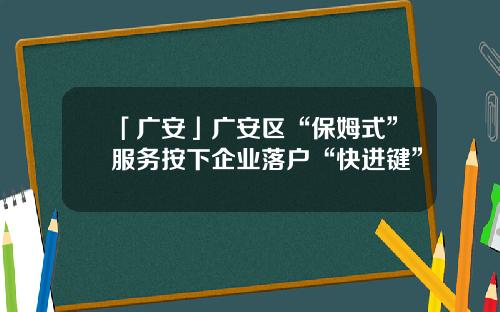 「广安」广安区“保姆式”服务按下企业落户“快进键”