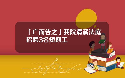 「广而告之」我院清溪法庭招聘3名短期工