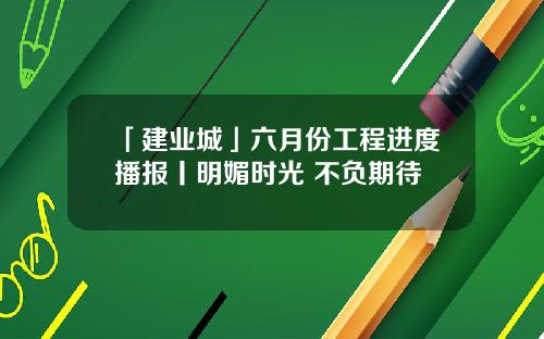 「建业城」六月份工程进度播报丨明媚时光 不负期待