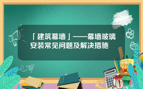 「建筑幕墙」——幕墙玻璃安装常见问题及解决措施