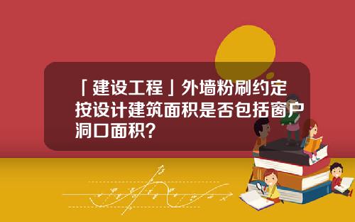 「建设工程」外墙粉刷约定按设计建筑面积是否包括窗户洞口面积？