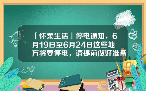 「怀柔生活」停电通知，6月19日至6月24日这些地方将要停电，请提前做好准备