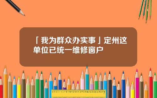 「我为群众办实事」定州这单位已统一维修窗户