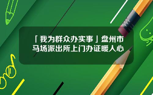 「我为群众办实事」盘州市马场派出所上门办证暖人心