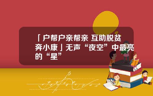 「户帮户亲帮亲 互助脱贫奔小康」无声“夜空”中最亮的“星”
