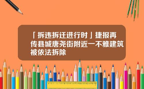 「拆违拆迁进行时」捷报再传县城唐尧街附近一不雅建筑被依法拆除