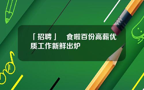 「招聘」搵食啦百份高薪优质工作新鲜出炉