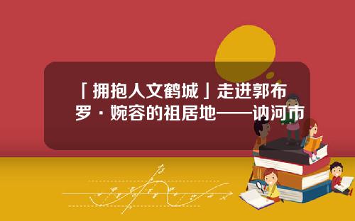 「拥抱人文鹤城」走进郭布罗·婉容的祖居地——讷河市