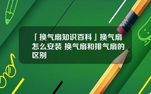 「换气扇知识百科」换气扇怎么安装 换气扇和排气扇的区别