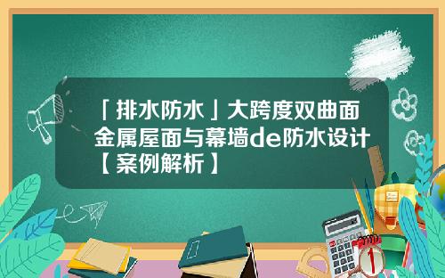 「排水防水」大跨度双曲面金属屋面与幕墙de防水设计【案例解析】