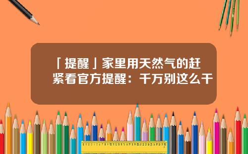 「提醒」家里用天然气的赶紧看官方提醒：千万别这么干
