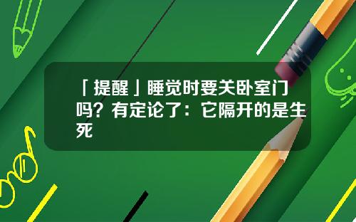 「提醒」睡觉时要关卧室门吗？有定论了：它隔开的是生死