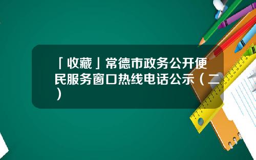「收藏」常德市政务公开便民服务窗口热线电话公示（二）