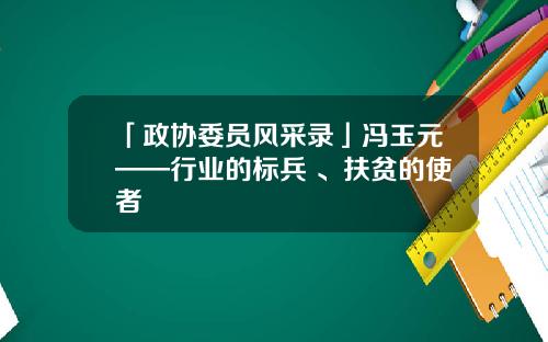 「政协委员风采录」冯玉元——行业的标兵 、扶贫的使者