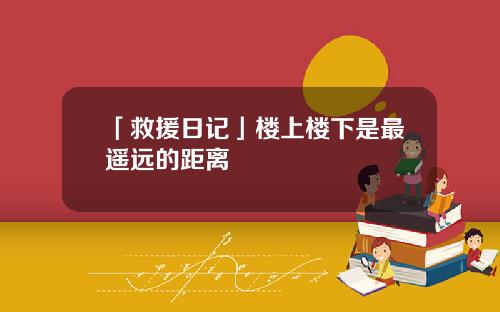 「救援日记」楼上楼下是最遥远的距离