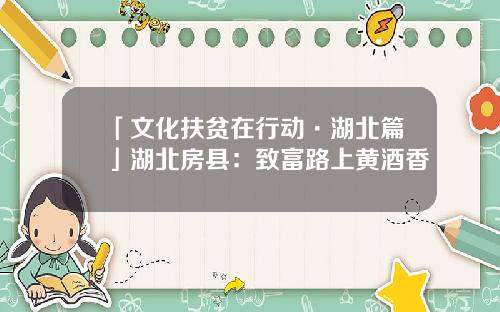 「文化扶贫在行动·湖北篇」湖北房县：致富路上黄酒香