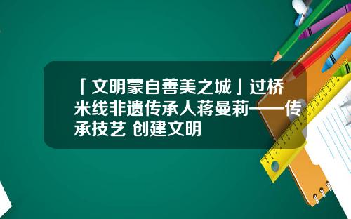 「文明蒙自善美之城」过桥米线非遗传承人蒋曼莉——传承技艺 创建文明