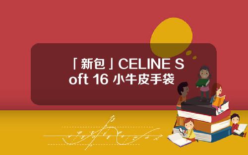 「新包」CELINE Soft 16 小牛皮手袋