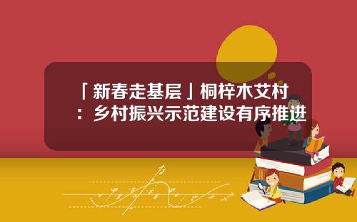「新春走基层」桐梓木艾村：乡村振兴示范建设有序推进